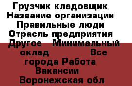 Грузчик-кладовщик › Название организации ­ Правильные люди › Отрасль предприятия ­ Другое › Минимальный оклад ­ 26 000 - Все города Работа » Вакансии   . Воронежская обл.